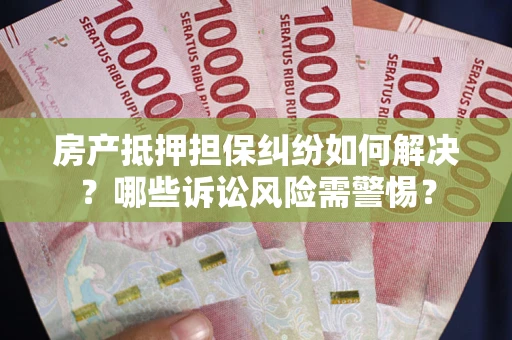 济南房产抵押担保纠纷如何解决？哪些诉讼风险需警惕？