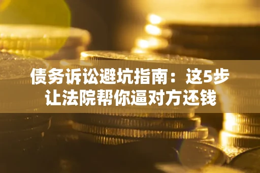 济南债务诉讼避坑指南：这5步让法院帮你逼对方还钱