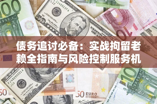 济南债务追讨必备：实战拘留老赖全指南与风险控制服务机构推荐