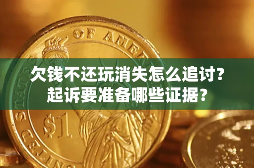 济南欠钱不还玩消失怎么追讨？起诉要准备哪些证据？