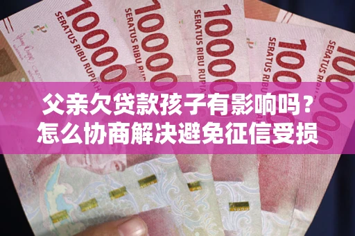 济南父亲欠贷款孩子有影响吗？怎么协商解决避免征信受损？