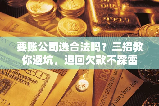 济南要账公司选合法吗？三招教你避坑，追回欠款不踩雷