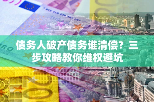 济南债务人破产债务谁清偿？三步攻略教你维权避坑