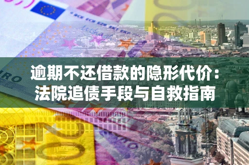济南逾期不还借款的隐形代价：法院追债手段与自救指南