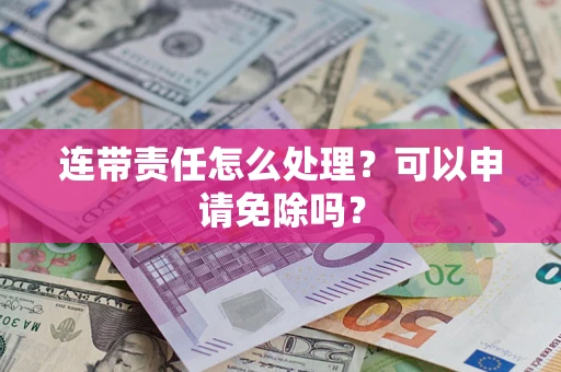 济南连带责任怎么处理？可以申请免除吗？