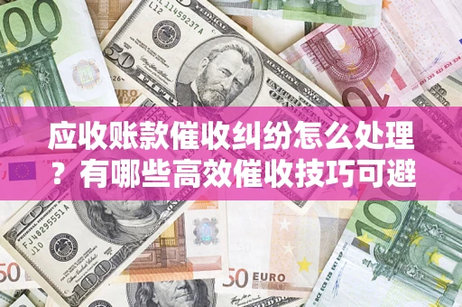 济南应收账款催收纠纷怎么处理？有哪些高效催收技巧可避免坏账？