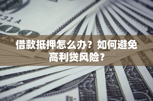 济南借款抵押怎么办？如何避免高利贷风险？