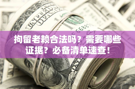 济南拘留老赖合法吗？需要哪些证据？必备清单速查！